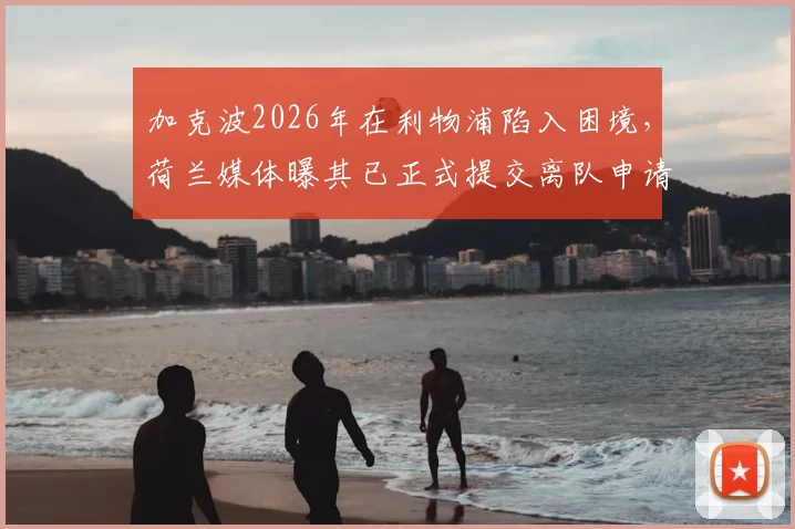 加克波2026年在利物浦陷入困境，荷兰媒体曝其已正式提交离队申请寻求转会
