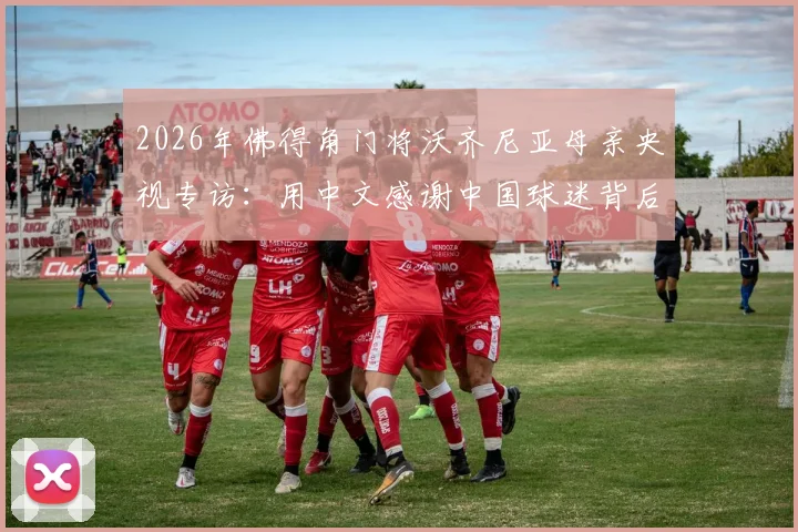 2026年佛得角门将沃齐尼亚母亲央视专访：用中文感谢中国球迷背后的温情故事与足球文化连接
