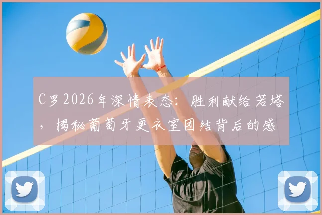 C罗2026年深情表态：胜利献给若塔，揭秘葡萄牙更衣室团结背后的感人故事