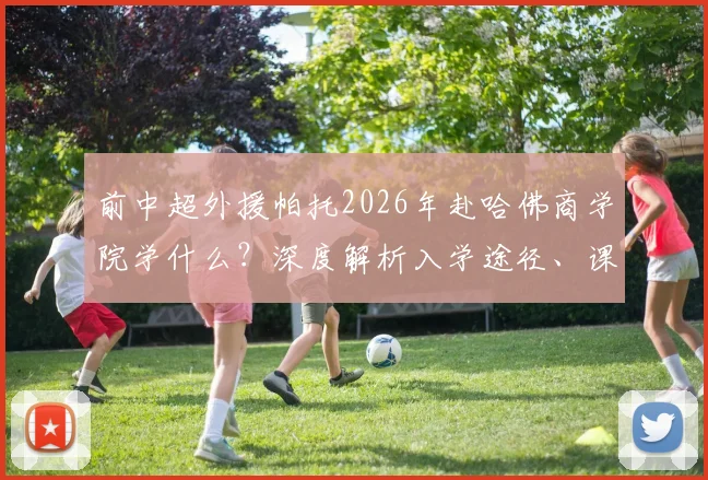 前中超外援帕托2026年赴哈佛商学院学什么？深度解析入学途径、课程费用及运动员深造案例