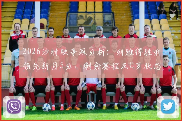 2026沙特联争冠分析:利雅得胜利领先新月5分,剩余赛程及C罗状态解读,夺冠主动权在手