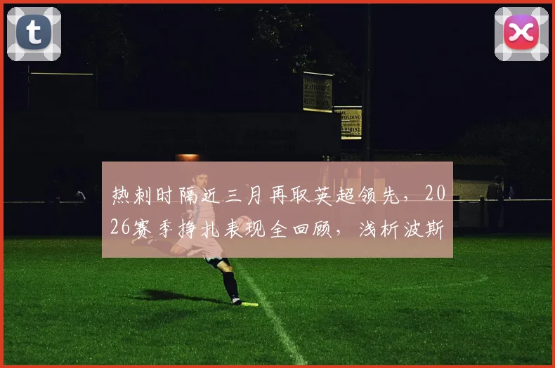 热刺时隔近三月再取英超领先，2026赛季挣扎表现全回顾，浅析波斯特科格鲁球队症结