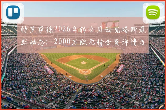 特罗萨德2026年转会贝西克塔斯最新动态:2000万欧元转会费详情与球员前景分析