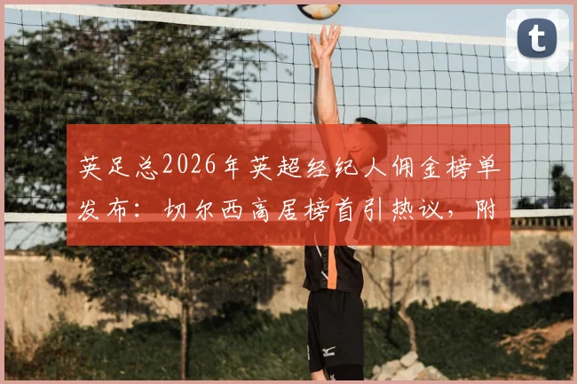 英足总2026年英超经纪人佣金榜单发布:切尔西高居榜首引热议,附各队详细支出解析