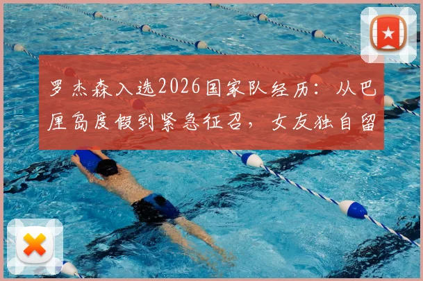 罗杰森入选2026国家队经历：从巴厘岛度假到紧急征召，女友独自留岛后续详情