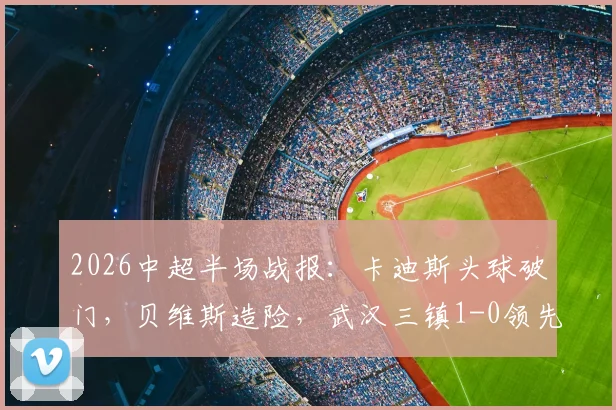 2026中超半场战报：卡迪斯头球破门，贝维斯造险，武汉三镇1-0领先浙江队