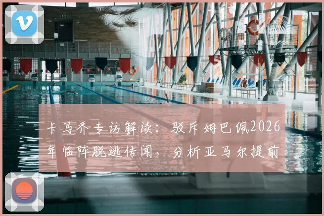 卡马乔专访解读:驳斥姆巴佩2026年临阵脱逃传闻,分析亚马尔提前休整的积极意义