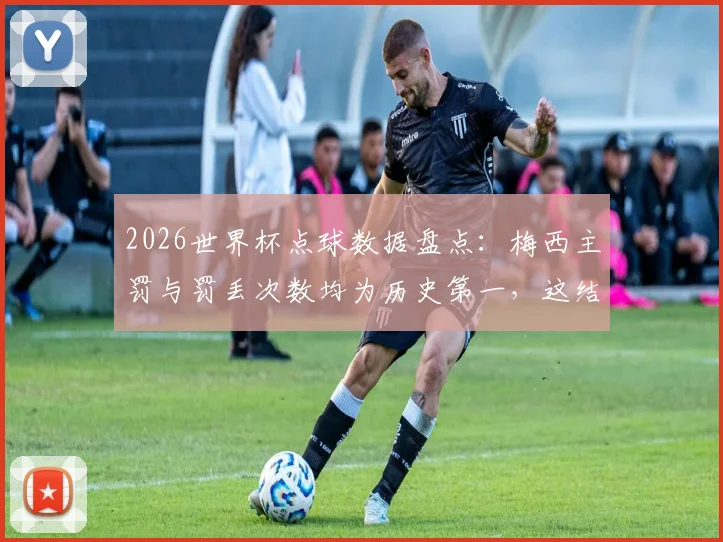 2026世界杯点球数据盘点:梅西主罚与罚丢次数均为历史第一,这结果意外吗?