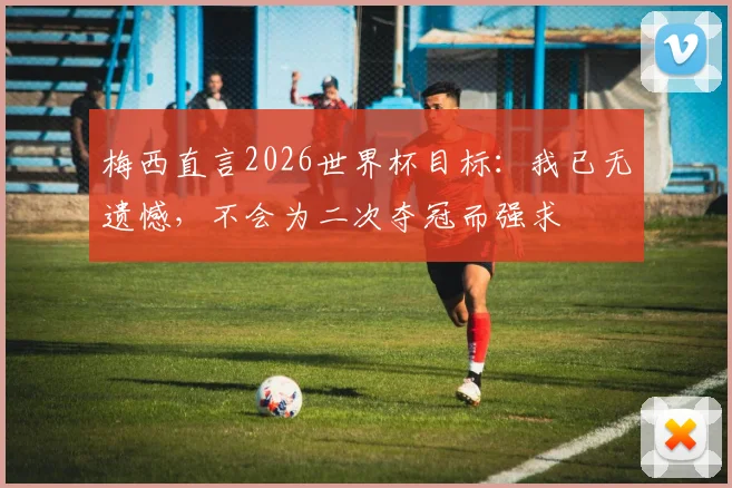 梅西直言2026世界杯目标：我已无遗憾，不会为二次夺冠而强求