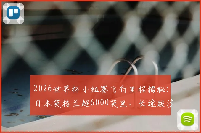 2026世界杯小组赛飞行里程揭秘:日本英格兰超6000英里,长途跋涉如何影响球队发挥?