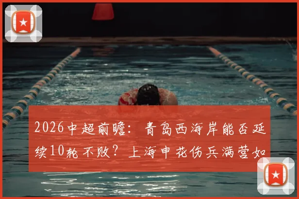 2026中超前瞻：青岛西海岸能否延续10轮不败？上海申花伤兵满营如何破局，附双方战术解析