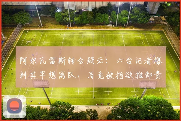 阿尔瓦雷斯转会疑云：六台记者爆料其早想离队，马竞被指欲推卸责任，2026夏窗去向成谜