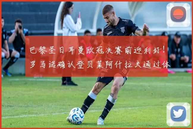 巴黎圣日耳曼欧冠决赛前迎利好!罗马诺确认登贝莱阿什拉夫通过体测,2026关键战首发在望