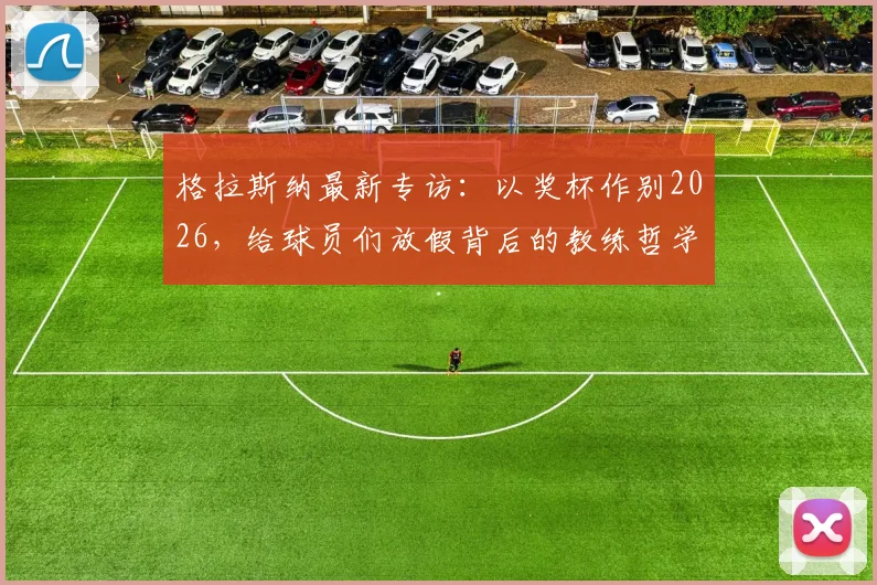 格拉斯纳最新专访：以奖杯作别2026，给球员们放假背后的教练哲学与战术考量
