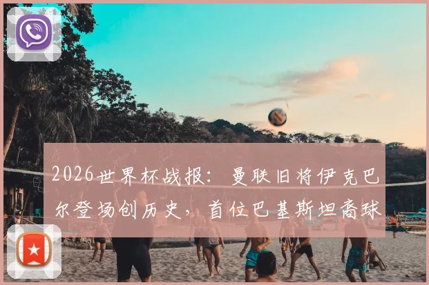2026世界杯战报:曼联旧将伊克巴尔登场创历史,首位巴基斯坦裔球员亮相男足赛场,背后故事与数据一览