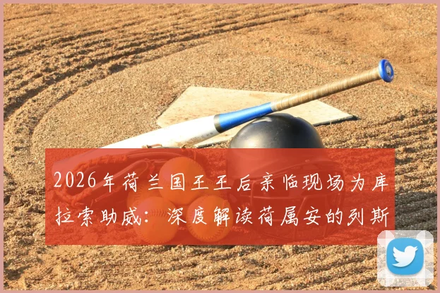 2026年荷兰国王王后亲临现场为库拉索助威：深度解读荷属安的列斯球队与荷兰王室的特殊渊源