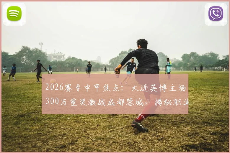 2026赛季中甲焦点:大连英博主场300万重奖激战成都蓉城,揭秘职业足球赢球奖金的幕后规则