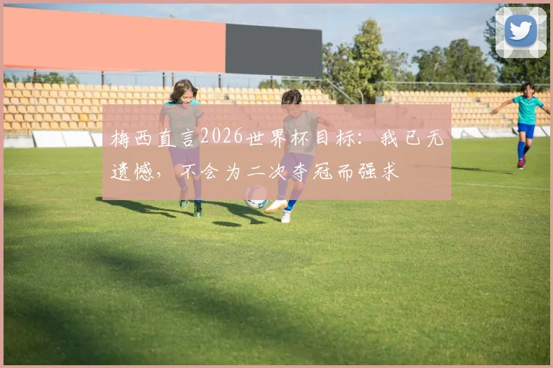 梅西直言2026世界杯目标:我已无遗憾,不会为二次夺冠而强求