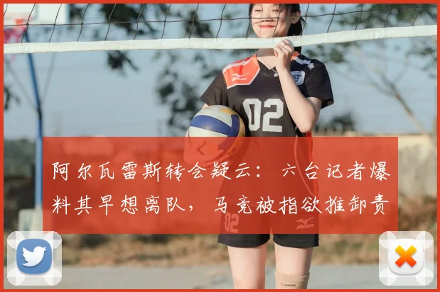 阿尔瓦雷斯转会疑云:六台记者爆料其早想离队,马竞被指欲推卸责任,2026夏窗去向成谜