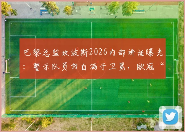 巴黎总监坎波斯2026内部讲话曝光:警示队员勿自满于卫冕,欧冠“再夺一冠”才是硬指标